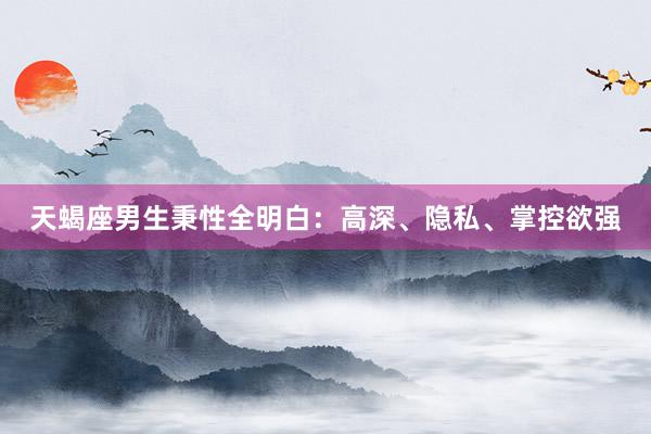 天蝎座男生秉性全明白：高深、隐私、掌控欲强