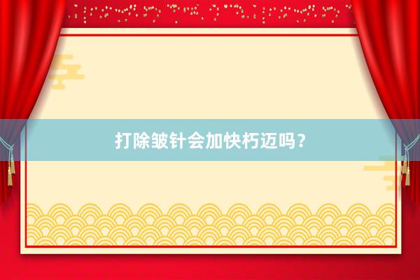 打除皱针会加快朽迈吗？