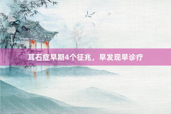 耳石症早期4个征兆，早发现早诊疗