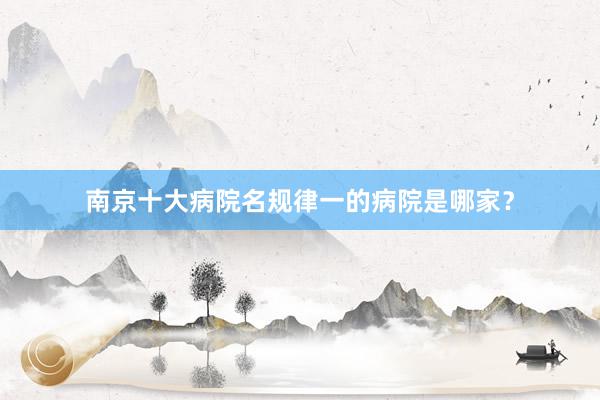 南京十大病院名规律一的病院是哪家？