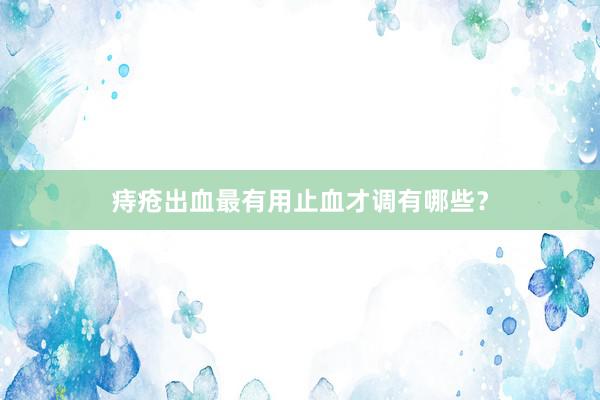 痔疮出血最有用止血才调有哪些？