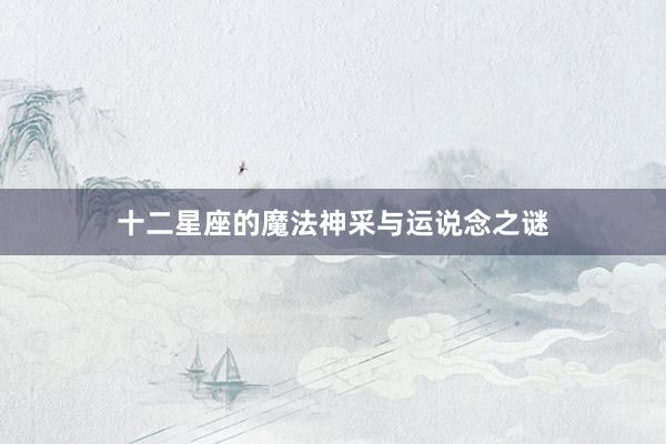 十二星座的魔法神采与运说念之谜