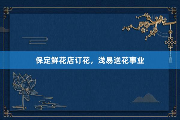 保定鲜花店订花，浅易送花事业