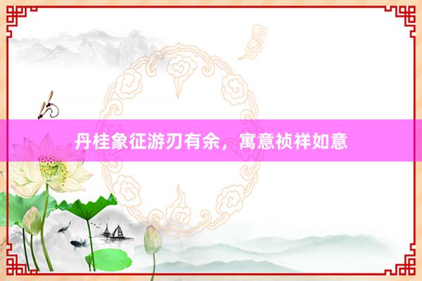 丹桂象征游刃有余，寓意祯祥如意