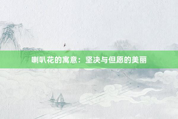 喇叭花的寓意：坚决与但愿的美丽