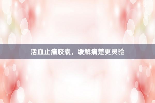活血止痛胶囊，缓解痛楚更灵验