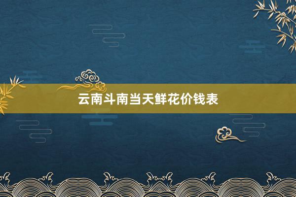 云南斗南当天鲜花价钱表