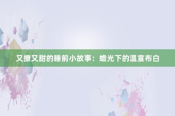 又撩又甜的睡前小故事:蟾光下的温宣布白